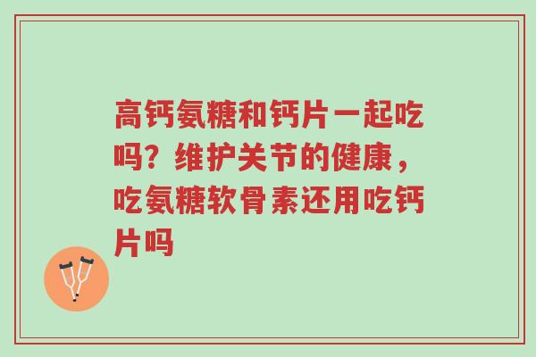 高钙氨糖和钙片一起吃吗?维护关节的健康,吃氨糖软骨素还用吃钙片吗-第1张图片-超越 高钙氨糖和钙片一起吃吗?维护关节的健康,吃氨糖软骨素还用吃钙片吗-第1张图片-超越
