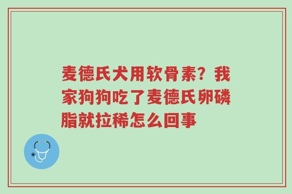 麦德氏犬用软骨素?我家狗狗吃了麦德氏卵磷脂就拉稀怎么回事-第1张图片-超越 麦德氏犬用软骨素?我家狗狗吃了麦德氏卵磷脂就拉稀怎么回事-第1张图片-超越