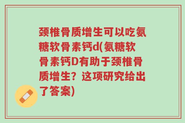 颈椎骨质增生可以吃氨糖软骨素钙d(氨糖软骨素钙D有助于颈椎骨质增生?这项研究给出了答案)-第1张图片-超越 颈椎骨质增生可以吃氨糖软骨素钙d(氨糖软骨素钙D有助于颈椎骨质增生?这项研究给出了答案)-第1张图片-超越