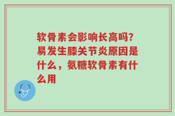 软骨素会影响长高吗?易发生膝关节炎原因是什么,氨糖软骨素有什么用-第1张图片-超越 软骨素会影响长高吗?易发生膝关节炎原因是什么,氨糖软骨素有什么用-第1张图片-超越