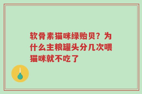 软骨素猫咪绿贻贝?为什么主粮罐头分几次喂猫咪就不吃了-第1张图片-超越 软骨素猫咪绿贻贝?为什么主粮罐头分几次喂猫咪就不吃了-第1张图片-超越