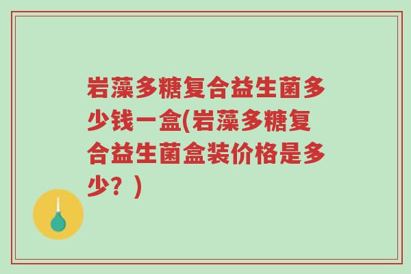 岩藻多糖复合益生菌多少钱一盒(岩藻多糖复合益生菌盒装价格是多少？)-第1张图片-超越