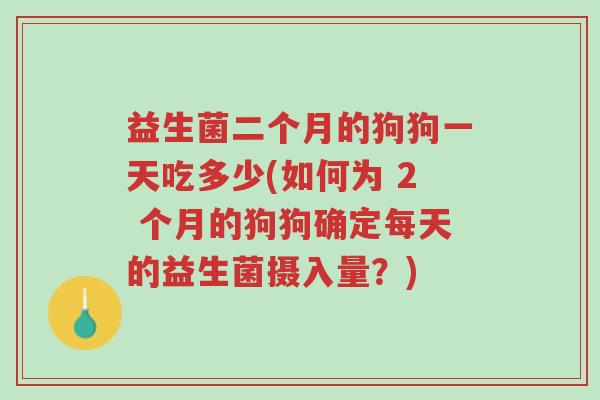 益生菌二个月的狗狗一天吃多少(如何为 2 个月的狗狗确定每天的益生菌摄入量?)-第1张图片-超越 益生菌二个月的狗狗一天吃多少(如何为 2 个月的狗狗确定每天的益生菌摄入量?)-第1张图片-超越