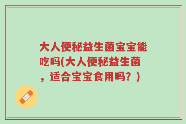 大人便秘益生菌宝宝能吃吗(大人便秘益生菌,适合宝宝食用吗?)-第1张图片-超越 大人便秘益生菌宝宝能吃吗(大人便秘益生菌,适合宝宝食用吗?)-第1张图片-超越