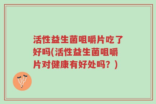 活性益生菌咀嚼片吃了好吗(活性益生菌咀嚼片对健康有好处吗?)-第1张图片-超越 活性益生菌咀嚼片吃了好吗(活性益生菌咀嚼片对健康有好处吗?)-第1张图片-超越