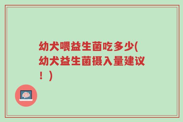 幼犬喂益生菌吃多少(幼犬益生菌摄入量建议!)-第1张图片-超越 幼犬喂益生菌吃多少(幼犬益生菌摄入量建议!)-第1张图片-超越