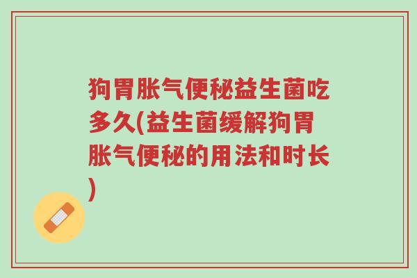 狗胃胀气便秘益生菌吃多久(益生菌缓解狗胃胀气便秘的用法和时长)-第1张图片-超越