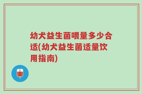 幼犬益生菌喂量多少合适(幼犬益生菌适量饮用指南)-第1张图片-超越