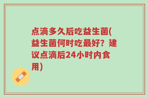 点滴多久后吃益生菌(益生菌何时吃最好？建议点滴后24小时内食用)-第1张图片-超越