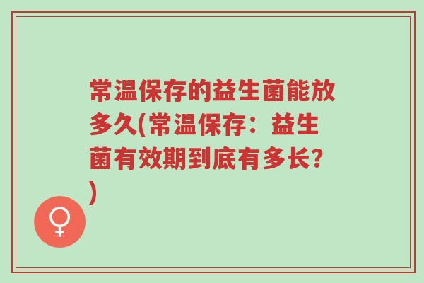 常温保存的益生菌能放多久(常温保存:益生菌有效期到底有多长?)-第1张图片-超越 常温保存的益生菌能放多久(常温保存:益生菌有效期到底有多长?)-第1张图片-超越