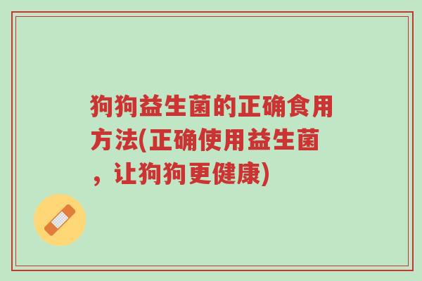 狗狗益生菌的正确食用方法(正确使用益生菌,让狗狗更健康)-第1张图片-超越 狗狗益生菌的正确食用方法(正确使用益生菌,让狗狗更健康)-第1张图片-超越