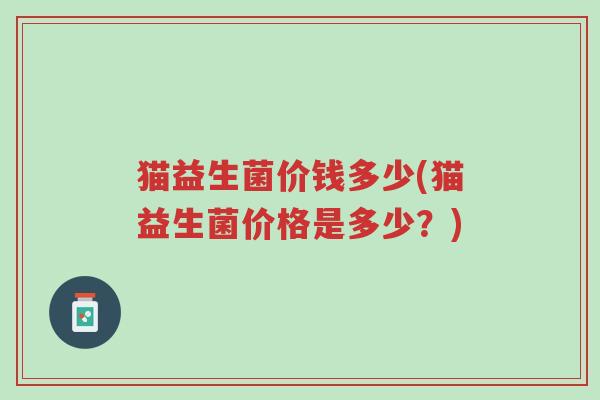 猫益生菌价钱多少(猫益生菌价格是多少?)-第1张图片-超越 猫益生菌价钱多少(猫益生菌价格是多少?)-第1张图片-超越
