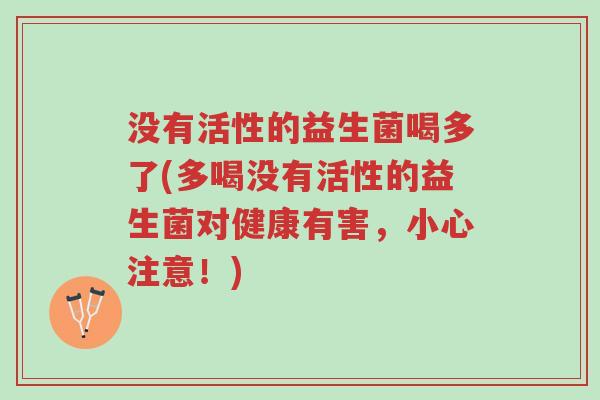 没有活性的益生菌喝多了(多喝没有活性的益生菌对健康有害,小心注意!)-第1张图片-超越 没有活性的益生菌喝多了(多喝没有活性的益生菌对健康有害,小心注意!)-第1张图片-超越