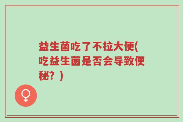 益生菌吃了不拉大便(吃益生菌是否会导致便秘？)-第1张图片-超越