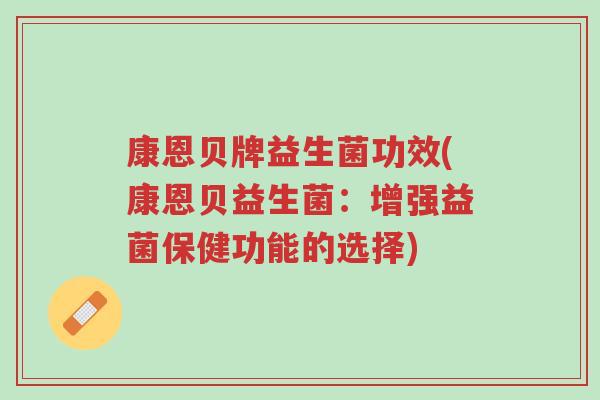 康恩贝牌益生菌功效(康恩贝益生菌:增强益菌保健功能的选择)-第1张图片-超越 康恩贝牌益生菌功效(康恩贝益生菌:增强益菌保健功能的选择)-第1张图片-超越