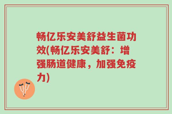 畅亿乐安美舒益生菌功效(畅亿乐安美舒:增强肠道健康,加强免疫力)-第1张图片-超越 畅亿乐安美舒益生菌功效(畅亿乐安美舒:增强肠道健康,加强免疫力)-第1张图片-超越