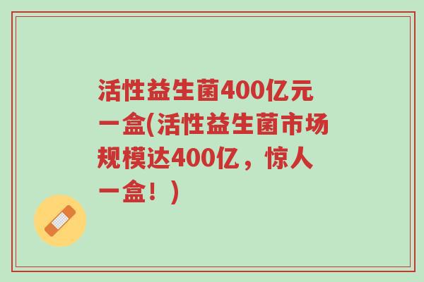 活性益生菌400亿元一盒(活性益生菌市场规模达400亿,惊人一盒!)-第1张图片-超越 活性益生菌400亿元一盒(活性益生菌市场规模达400亿,惊人一盒!)-第1张图片-超越