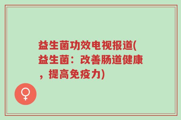 益生菌功效电视报道(益生菌:改善肠道健康,提高免疫力)-第1张图片-超越 益生菌功效电视报道(益生菌:改善肠道健康,提高免疫力)-第1张图片-超越