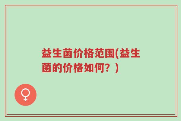 益生菌价格范围(益生菌的价格如何？)-第1张图片-超越