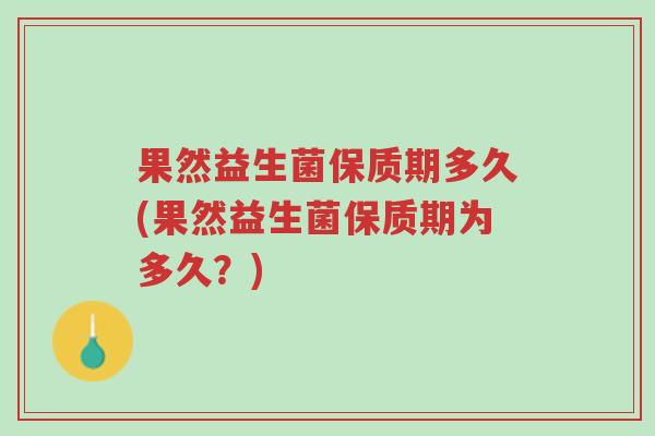 果然益生菌保质期多久(果然益生菌保质期为多久?)-第1张图片-超越 果然益生菌保质期多久(果然益生菌保质期为多久?)-第1张图片-超越