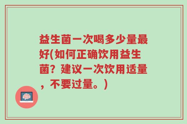 益生菌一次喝多少量最好(如何正确饮用益生菌?建议一次饮用适量,不要过量。)-第1张图片-超越 益生菌一次喝多少量最好(如何正确饮用益生菌?建议一次饮用适量,不要过量。)-第1张图片-超越
