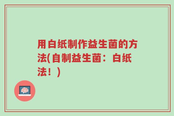 用白纸制作益生菌的方法(自制益生菌:白纸法!)-第1张图片-超越 用白纸制作益生菌的方法(自制益生菌:白纸法!)-第1张图片-超越
