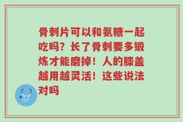 骨刺片可以和氨糖一起吃吗?长了骨刺要多锻炼才能磨掉!人的膝盖越用越灵活!这些说法对吗-第1张图片-超越 骨刺片可以和氨糖一起吃吗?长了骨刺要多锻炼才能磨掉!人的膝盖越用越灵活!这些说法对吗-第1张图片-超越