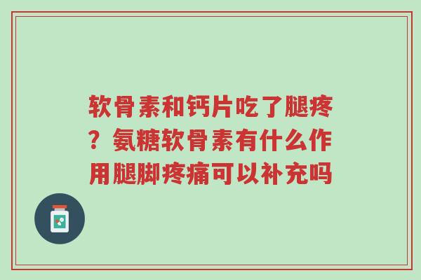 软骨素和钙片吃了腿疼?氨糖软骨素有什么作用腿脚疼痛可以补充吗-第1张图片-超越 软骨素和钙片吃了腿疼?氨糖软骨素有什么作用腿脚疼痛可以补充吗-第1张图片-超越