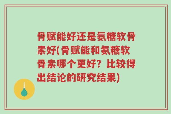 骨赋能好还是氨糖软骨素好(骨赋能和氨糖软骨素哪个更好?比较得出结论的研究结果)-第1张图片-超越 骨赋能好还是氨糖软骨素好(骨赋能和氨糖软骨素哪个更好?比较得出结论的研究结果)-第1张图片-超越