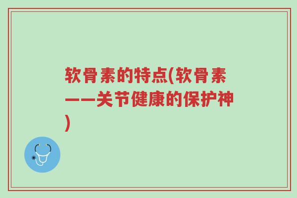 软骨素的特点(软骨素——关节健康的保护神)-第1张图片-超越