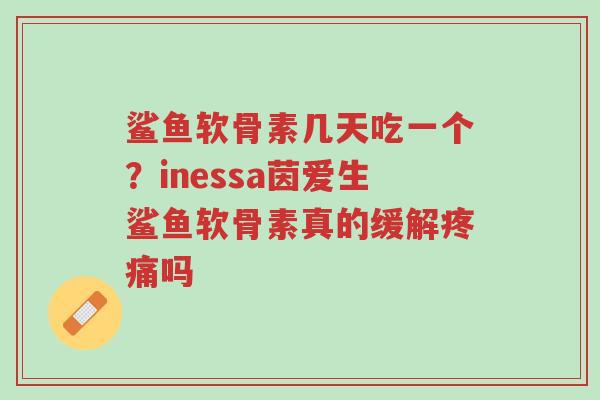 鲨鱼软骨素几天吃一个？inessa茵爱生鲨鱼软骨素真的缓解疼痛吗-第1张图片-超越