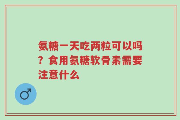 氨糖一天吃两粒可以吗？食用氨糖软骨素需要注意什么-第1张图片-超越