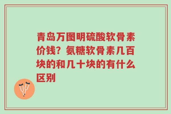 青岛万图明硫酸软骨素价钱?氨糖软骨素几百块的和几十块的有什么区别-第1张图片-超越 青岛万图明硫酸软骨素价钱?氨糖软骨素几百块的和几十块的有什么区别-第1张图片-超越