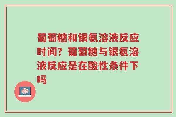 葡萄糖和银氨溶液反应时间?葡萄糖与银氨溶液反应是在酸性条件下吗-第1张图片-超越 葡萄糖和银氨溶液反应时间?葡萄糖与银氨溶液反应是在酸性条件下吗-第1张图片-超越