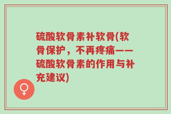 硫酸软骨素补软骨(软骨保护,不再疼痛——硫酸软骨素的作用与补充建议)-第1张图片-超越 硫酸软骨素补软骨(软骨保护,不再疼痛——硫酸软骨素的作用与补充建议)-第1张图片-超越