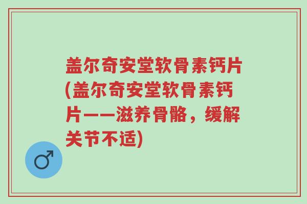 盖尔奇安堂软骨素钙片(盖尔奇安堂软骨素钙片——滋养骨骼,缓解关节不适)-第1张图片-超越 盖尔奇安堂软骨素钙片(盖尔奇安堂软骨素钙片——滋养骨骼,缓解关节不适)-第1张图片-超越