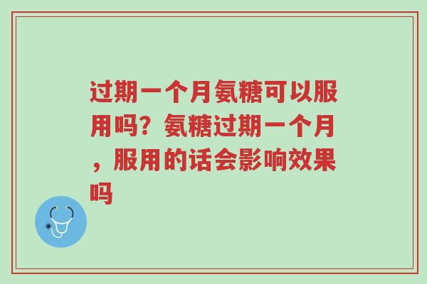 过期一个月氨糖可以服用吗?氨糖过期一个月,服用的话会影响效果吗-第1张图片-超越 过期一个月氨糖可以服用吗?氨糖过期一个月,服用的话会影响效果吗-第1张图片-超越