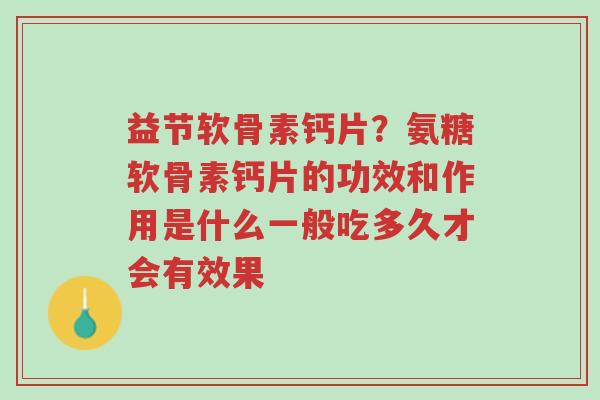 益节软骨素钙片?氨糖软骨素钙片的功效和作用是什么一般吃多久才会有效果-第1张图片-超越 益节软骨素钙片?氨糖软骨素钙片的功效和作用是什么一般吃多久才会有效果-第1张图片-超越