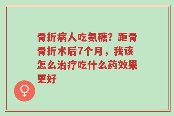 骨折病人吃氨糖?距骨骨折术后7个月,我该怎么治疗吃什么药效果更好-第1张图片-超越 骨折病人吃氨糖?距骨骨折术后7个月,我该怎么治疗吃什么药效果更好-第1张图片-超越