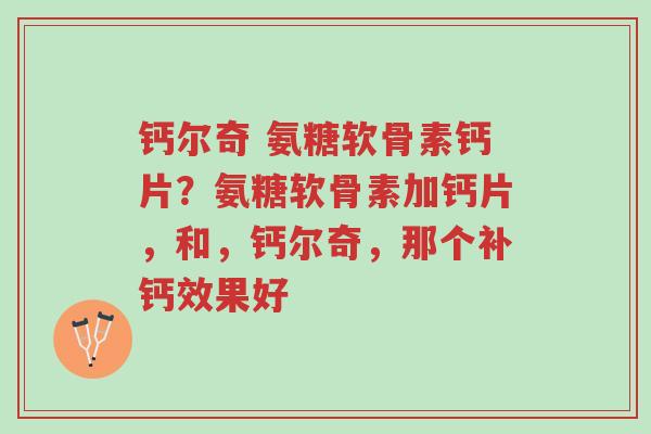 钙尔奇 氨糖软骨素钙片?氨糖软骨素加钙片,和,钙尔奇,那个补钙效果好-第1张图片-超越 钙尔奇 氨糖软骨素钙片?氨糖软骨素加钙片,和,钙尔奇,那个补钙效果好-第1张图片-超越