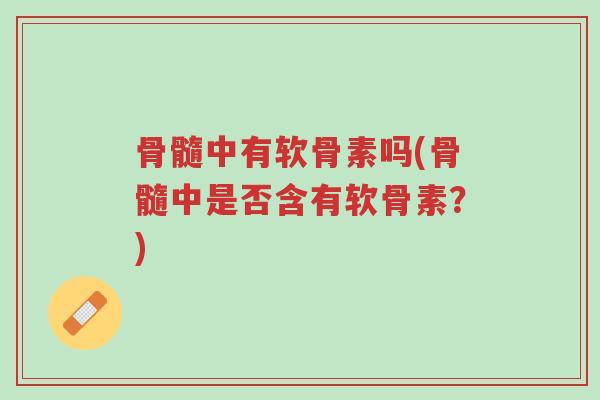 骨髓中有软骨素吗(骨髓中是否含有软骨素？)-第1张图片-超越