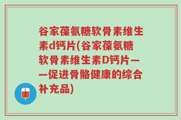 谷家葆氨糖软骨素维生素d钙片(谷家葆氨糖软骨素维生素D钙片——促进骨骼健康的综合补充品)-第1张图片-超越