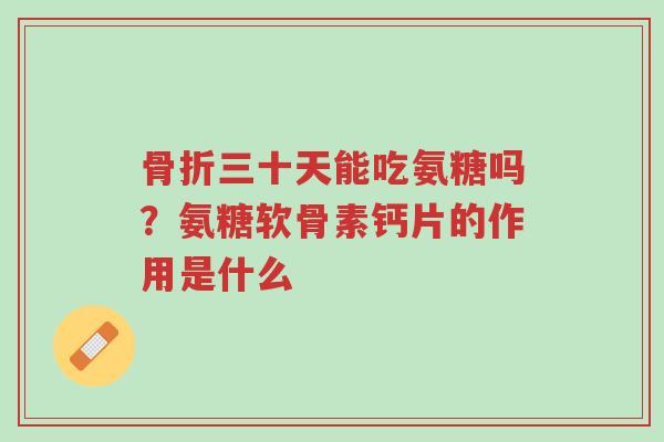 骨折三十天能吃氨糖吗?氨糖软骨素钙片的作用是什么-第1张图片-超越 骨折三十天能吃氨糖吗?氨糖软骨素钙片的作用是什么-第1张图片-超越