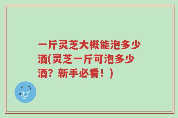一斤灵芝大概能泡多少酒(灵芝一斤可泡多少酒?新手必看!)-第1张图片-超越 一斤灵芝大概能泡多少酒(灵芝一斤可泡多少酒?新手必看!)-第1张图片-超越