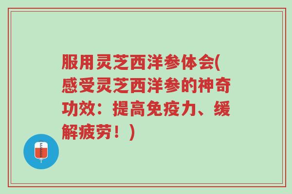 服用灵芝西洋参体会(感受灵芝西洋参的神奇功效:提高免疫力、缓解疲劳!)-第1张图片-超越 服用灵芝西洋参体会(感受灵芝西洋参的神奇功效:提高免疫力、缓解疲劳!)-第1张图片-超越