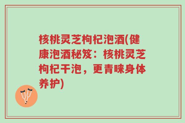 核桃灵芝枸杞泡酒(健康泡酒秘笈:核桃灵芝枸杞干泡,更青睐身体养护)-第1张图片-超越 核桃灵芝枸杞泡酒(健康泡酒秘笈:核桃灵芝枸杞干泡,更青睐身体养护)-第1张图片-超越