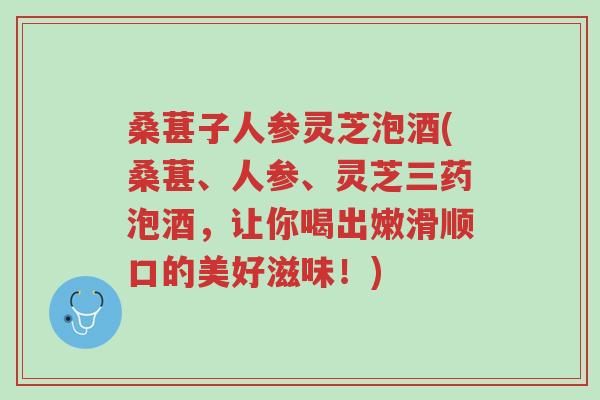 桑葚子人参灵芝泡酒(桑葚、人参、灵芝三药泡酒，让你喝出嫩滑顺口的美好滋味！)-第1张图片-超越