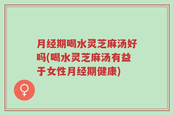 月经期喝水灵芝麻汤好吗(喝水灵芝麻汤有益于女性月经期健康)-第1张图片-超越 月经期喝水灵芝麻汤好吗(喝水灵芝麻汤有益于女性月经期健康)-第1张图片-超越