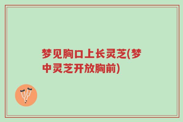 梦见胸口上长灵芝(梦中灵芝开放胸前)-第1张图片-超越 梦见胸口上长灵芝(梦中灵芝开放胸前)-第1张图片-超越