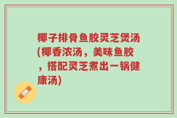 椰子排骨鱼胶灵芝煲汤(椰香浓汤，美味鱼胶，搭配灵芝煮出一锅健康汤)-第1张图片-超越